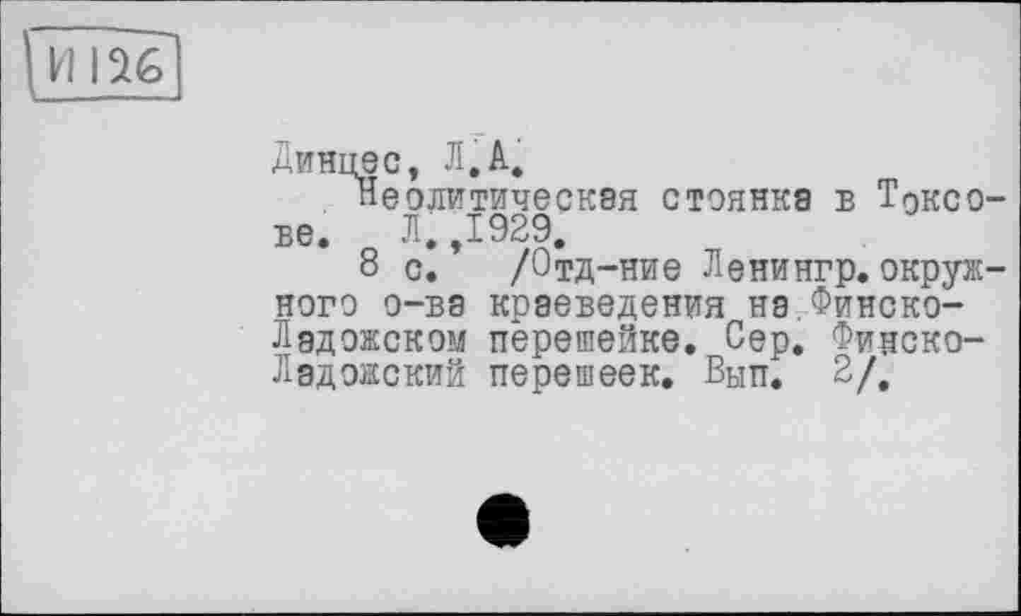 ﻿И 156
Динцес, Л. А.
Неолитическая стоянка б Т9ксо-бє. Л. ,1929.
8 с. /Отд-ние Ленингр.окружного о-ва краеведения на Финско-Ладожском перешейке. Сер. Финско-Лэдожский перешеек. Вып. 2/.